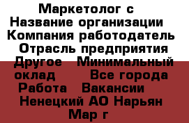 Маркетолог с › Название организации ­ Компания-работодатель › Отрасль предприятия ­ Другое › Минимальный оклад ­ 1 - Все города Работа » Вакансии   . Ненецкий АО,Нарьян-Мар г.